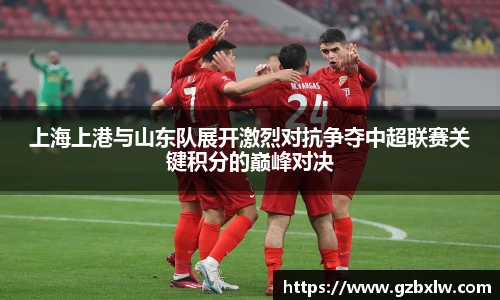 AC米兰上海上港与山东队展开激烈对抗争夺中超联赛关键积分的巅峰对决