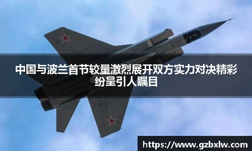 中国与波兰首节较量激烈展开双方实力对决精彩纷呈引人瞩目
