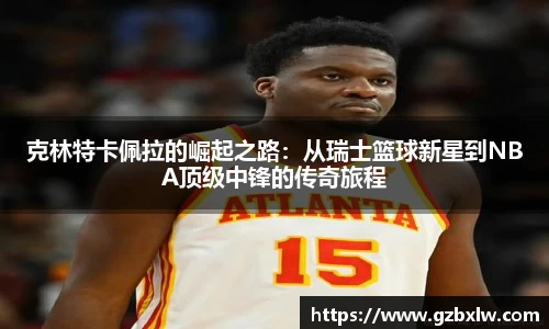 克林特卡佩拉的崛起之路：从瑞士篮球新星到NBA顶级中锋的传奇旅程
