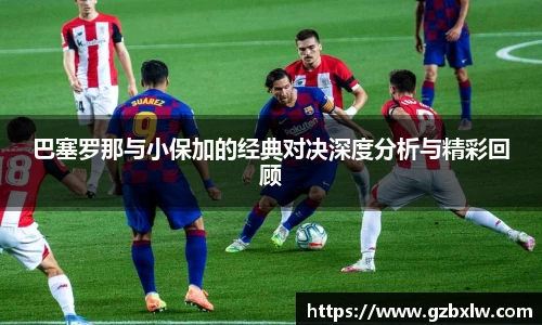 巴塞罗那与小保加的经典对决深度分析与精彩回顾